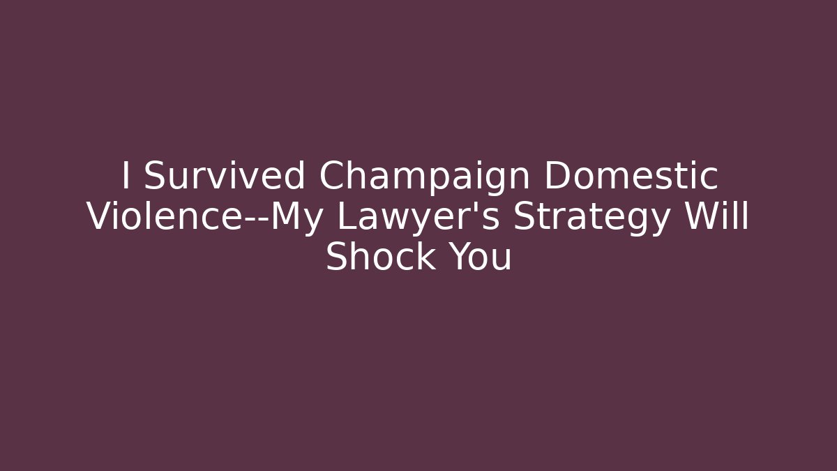 I Survived Champaign Domestic Violence—My Lawyer’s Strategy Will Shock You