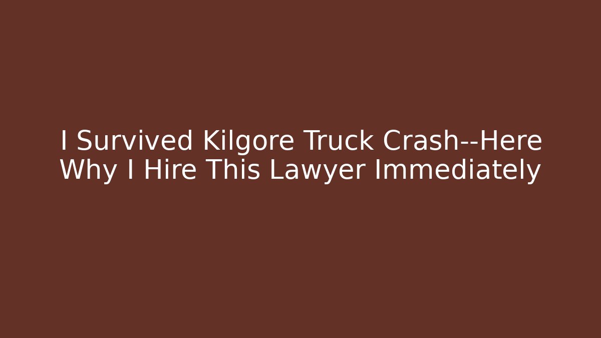 I Survived Kilgore Truck Crash—Here Why I Hire This Lawyer Immediately