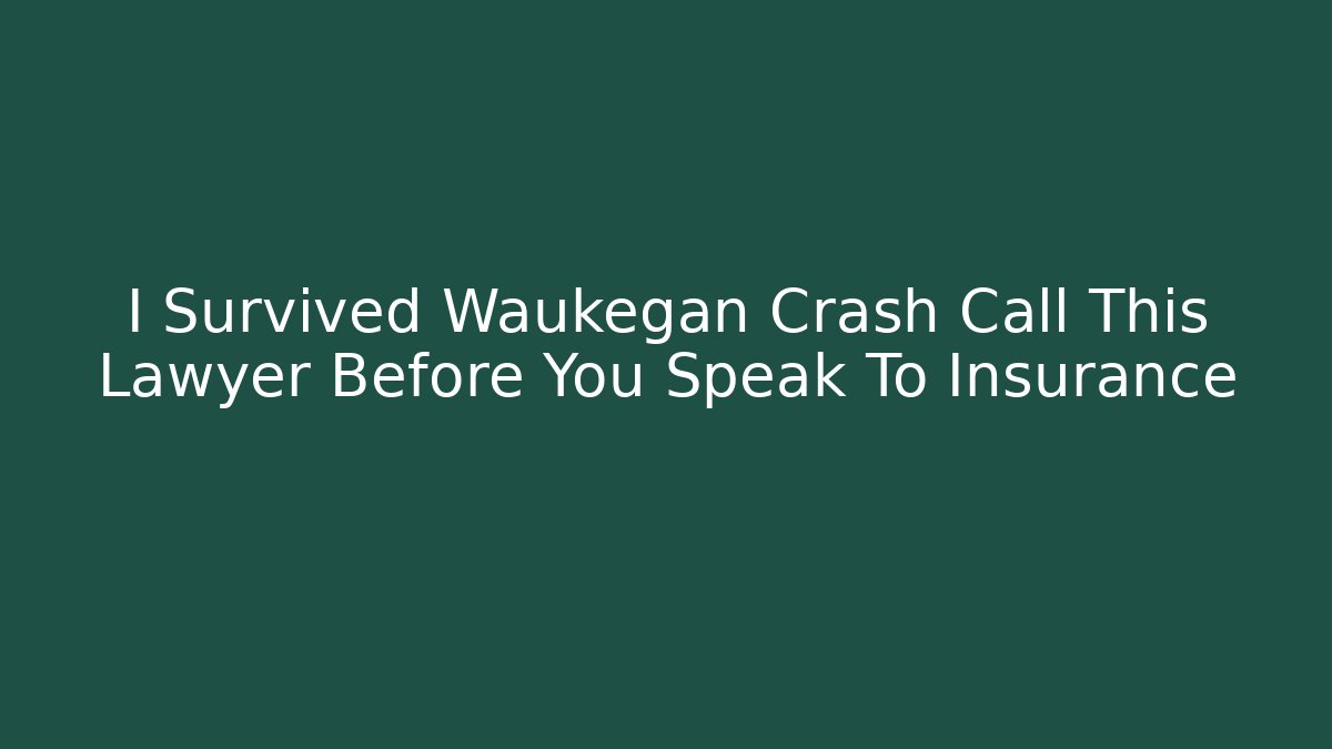 I Survived Waukegan Crash Call This Lawyer Before You Speak To Insurance