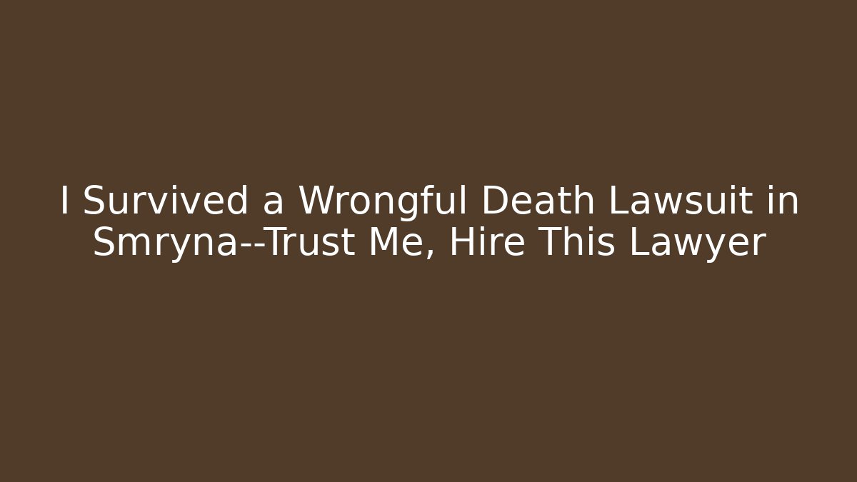 I Survived a Wrongful Death Lawsuit in Smryna—Trust Me, Hire This Lawyer