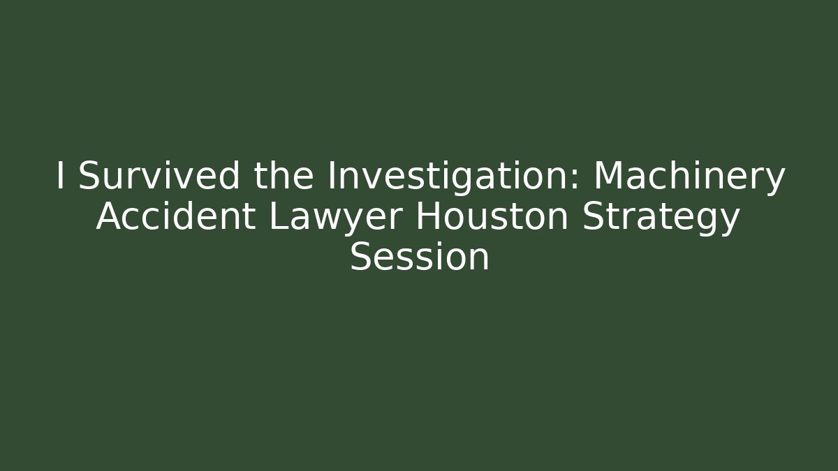 I Survived the Investigation: Machinery Accident Lawyer Houston Strategy Session