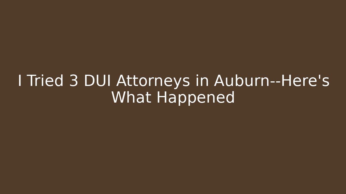 I Tried 3 DUI Attorneys in Auburn—Here’s What Happened