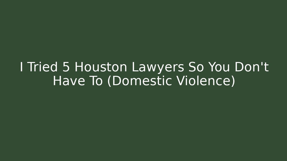 I Tried 5 Houston Lawyers So You Don't Have To (Domestic Violence)