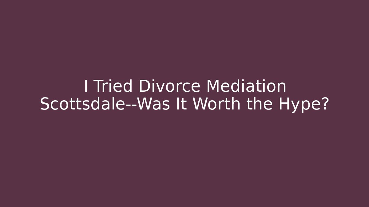 I Tried Divorce Mediation Scottsdale—Was It Worth the Hype?