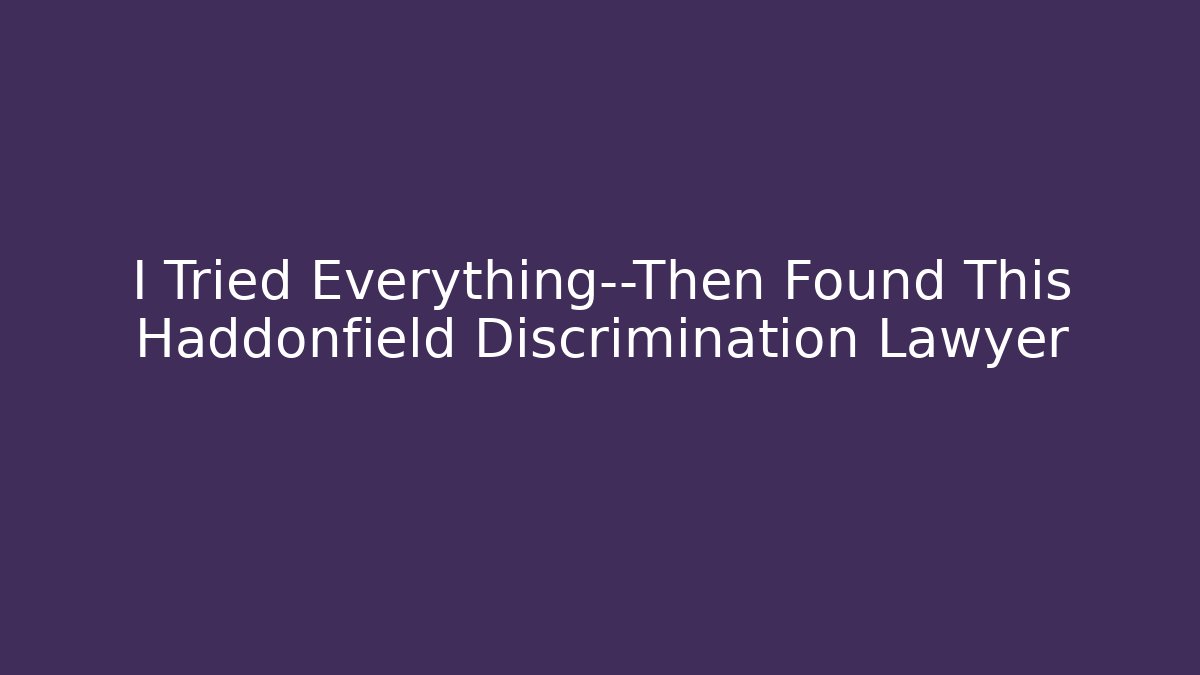 I Tried Everything—Then Found This Haddonfield Discrimination Lawyer