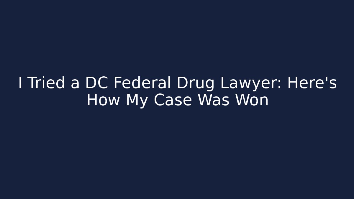 I Tried a DC Federal Drug Lawyer: Here’s How My Case Was Won