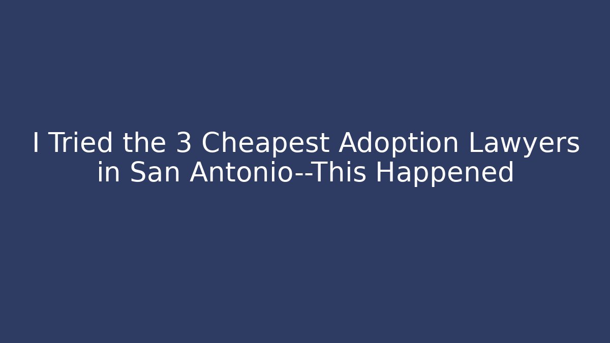 I Tried the 3 Cheapest Adoption Lawyers in San Antonio—This Happened