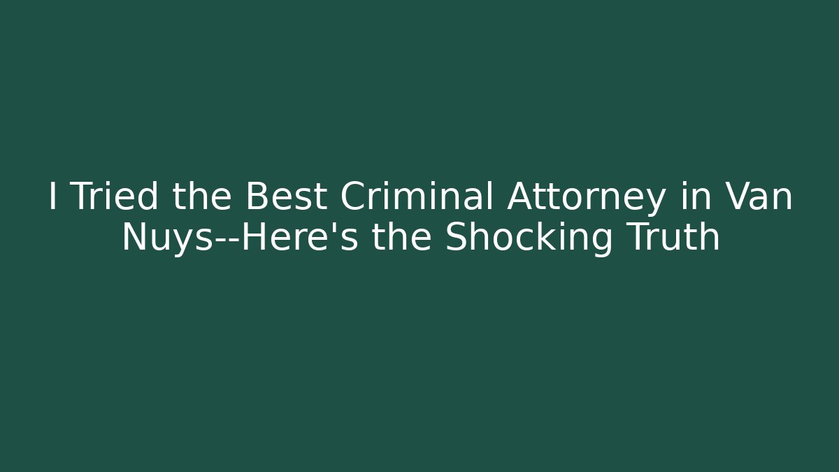 I Tried the Best Criminal Attorney in Van Nuys—Here’s the Shocking Truth