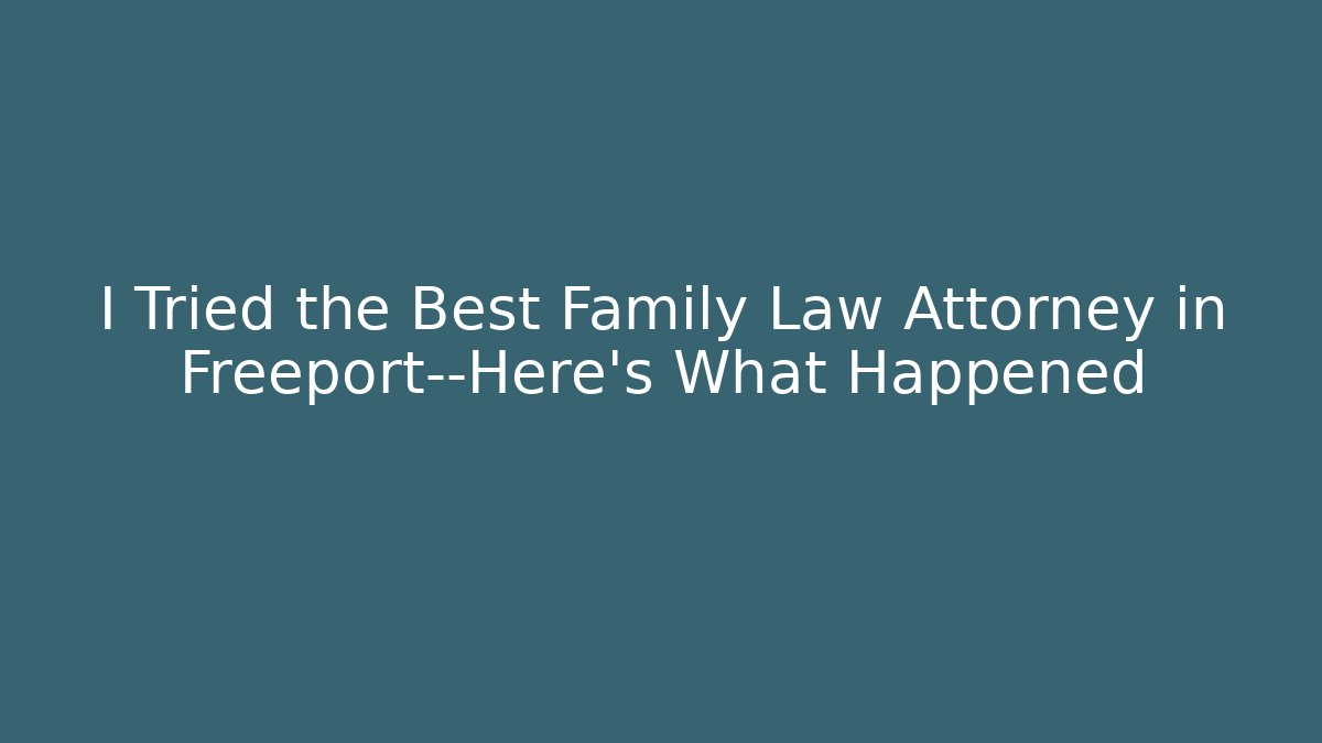 I Tried the Best Family Law Attorney in Freeport—Here’s What Happened