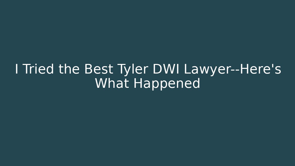 I Tried the Best Tyler DWI Lawyer—Here's What Happened