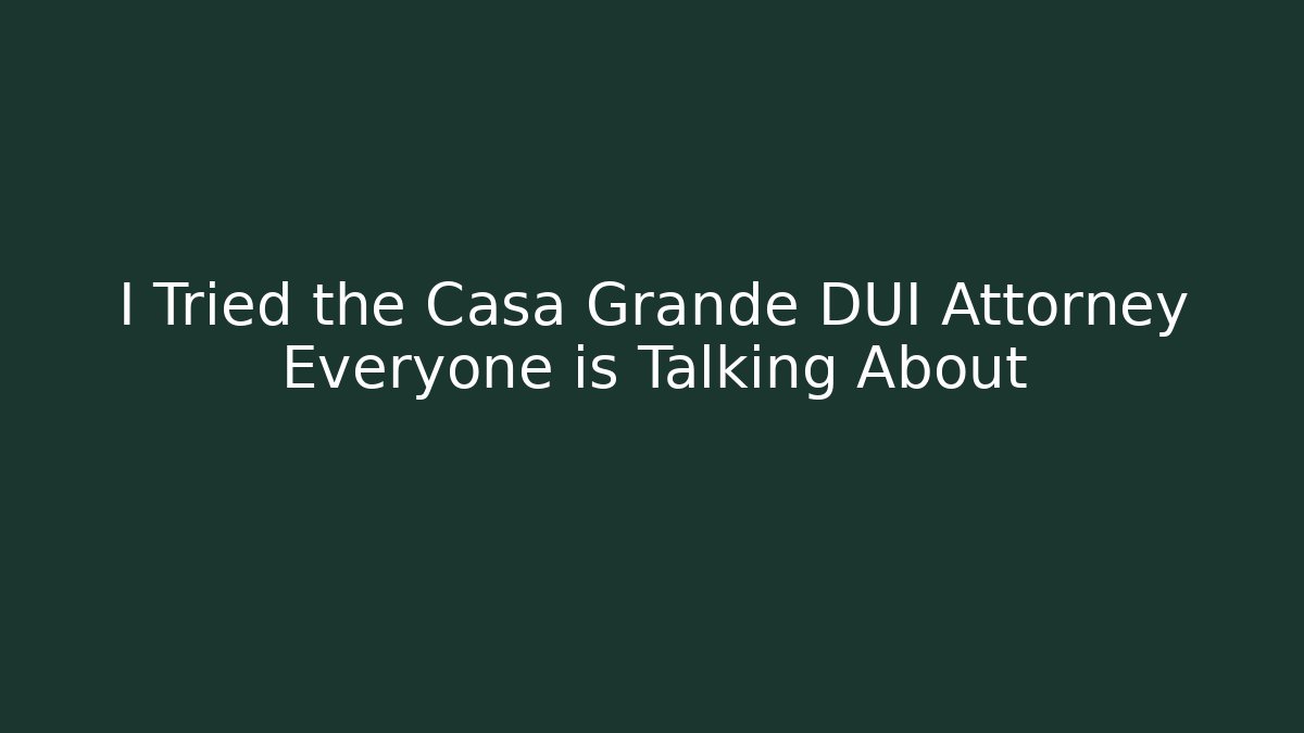 I Tried the Casa Grande DUI Attorney Everyone is Talking About