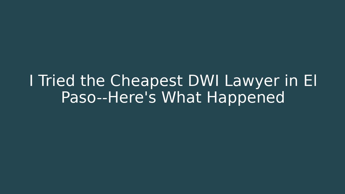 I Tried the Cheapest DWI Lawyer in El Paso—Here’s What Happened