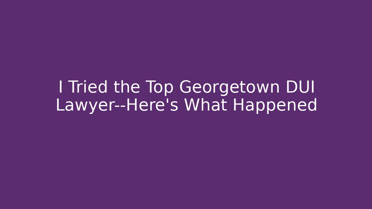 I Tried the Top Georgetown DUI Lawyer—Here's What Happened