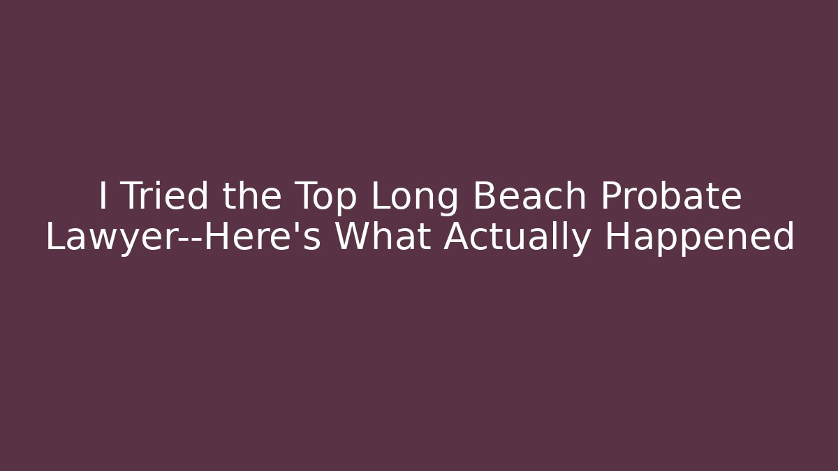I Tried the Top Long Beach Probate Lawyer—Here’s What Actually Happened