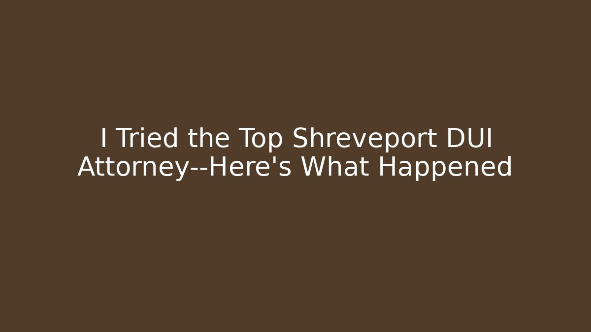 I Tried the Top Shreveport DUI Attorney—Here’s What Happened