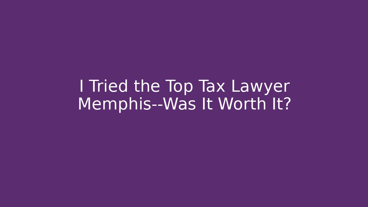 I Tried the Top Tax Lawyer Memphis—Was It Worth It?