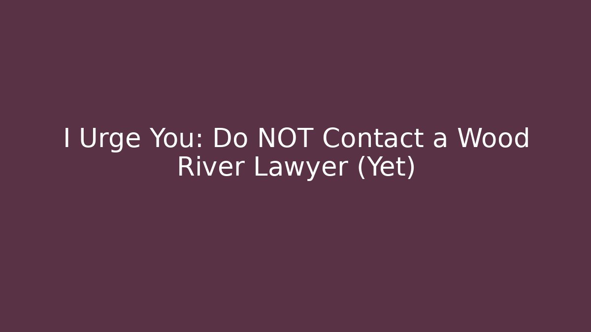 I Urge You: Do NOT Contact a Wood River Lawyer (Yet)