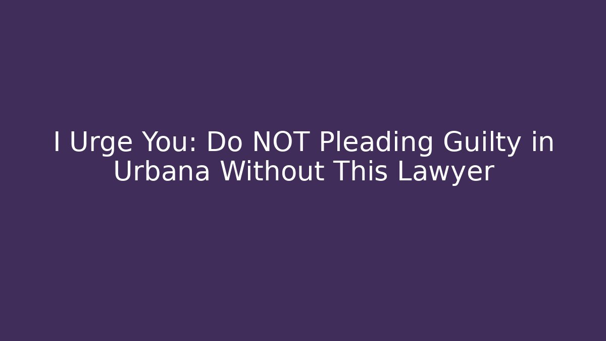 I Urge You: Do NOT Pleading Guilty in Urbana Without This Lawyer