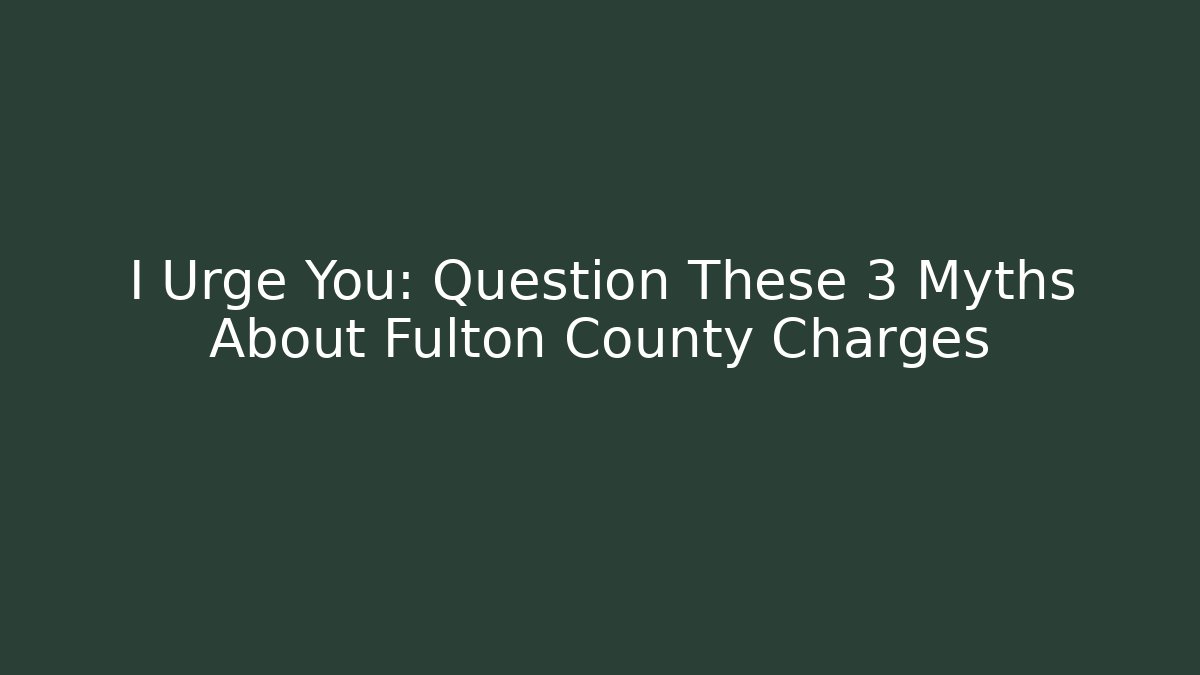 I Urge You: Question These 3 Myths About Fulton County Charges
