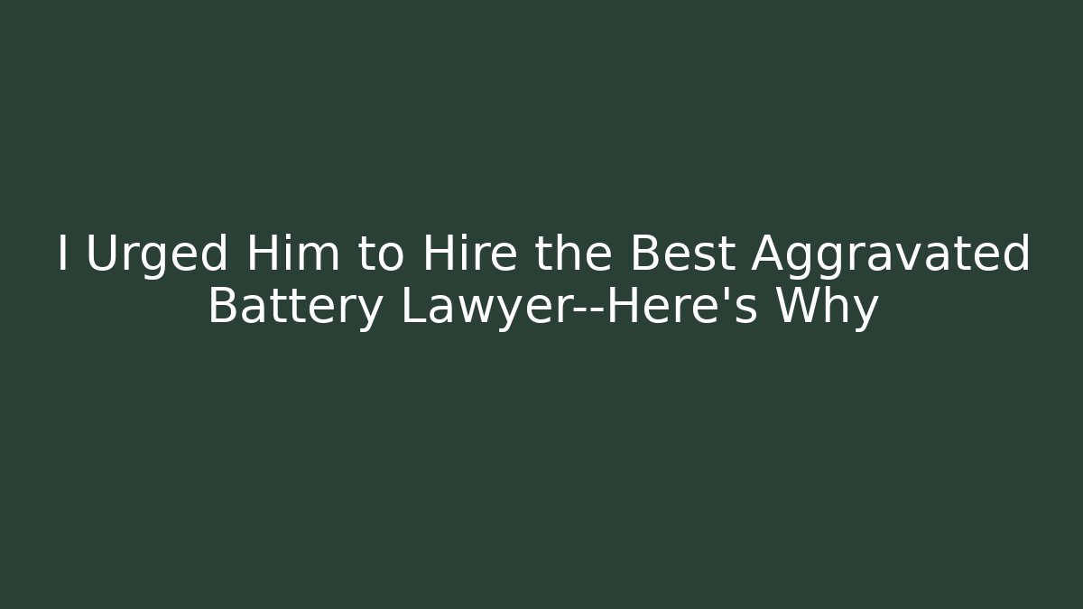 I Urged Him to Hire the Best Aggravated Battery Lawyer—Here's Why
