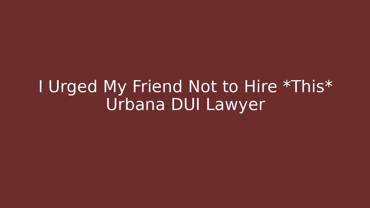 I Urged My Friend Not to Hire *This* Urbana DUI Lawyer