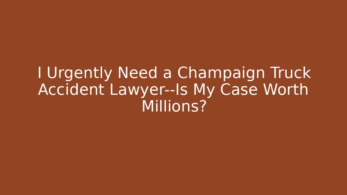I Urgently Need a Champaign Truck Accident Lawyer—Is My Case Worth Millions?