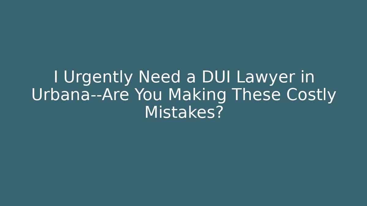 I Urgently Need a DUI Lawyer in Urbana—Are You Making These Costly Mistakes?