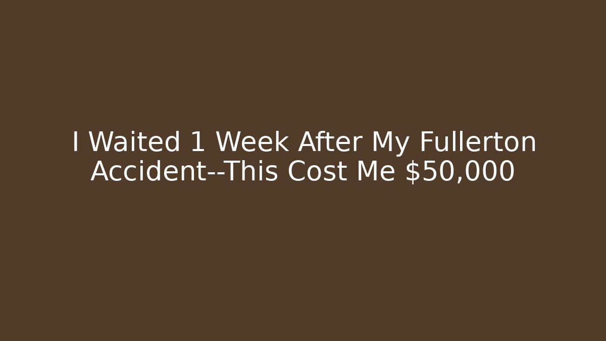 I Waited 1 Week After My Fullerton Accident—This Cost Me $50,000
