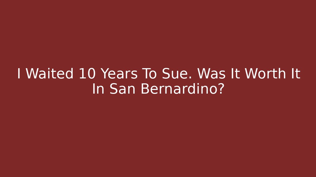 I Waited 10 Years To Sue. Was It Worth It In San Bernardino?