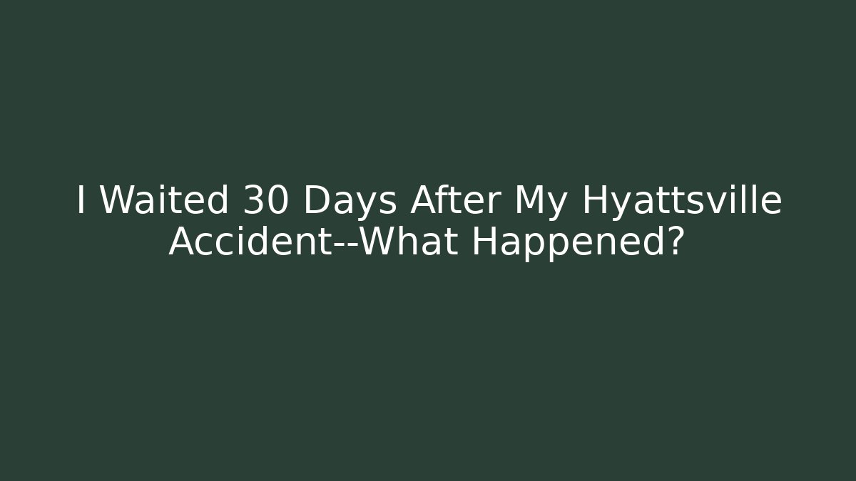 I Waited 30 Days After My Hyattsville Accident—What Happened?