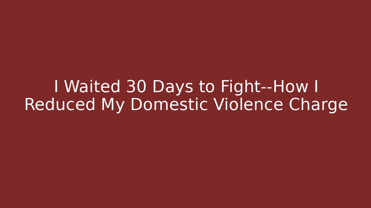 I Waited 30 Days to Fight—How I Reduced My Domestic Violence Charge