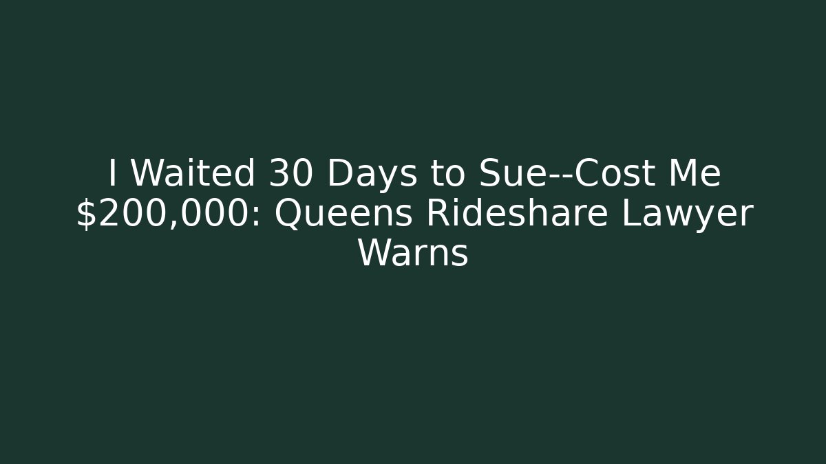 I Waited 30 Days to Sue—Cost Me $200,000: Queens Rideshare Lawyer Warns