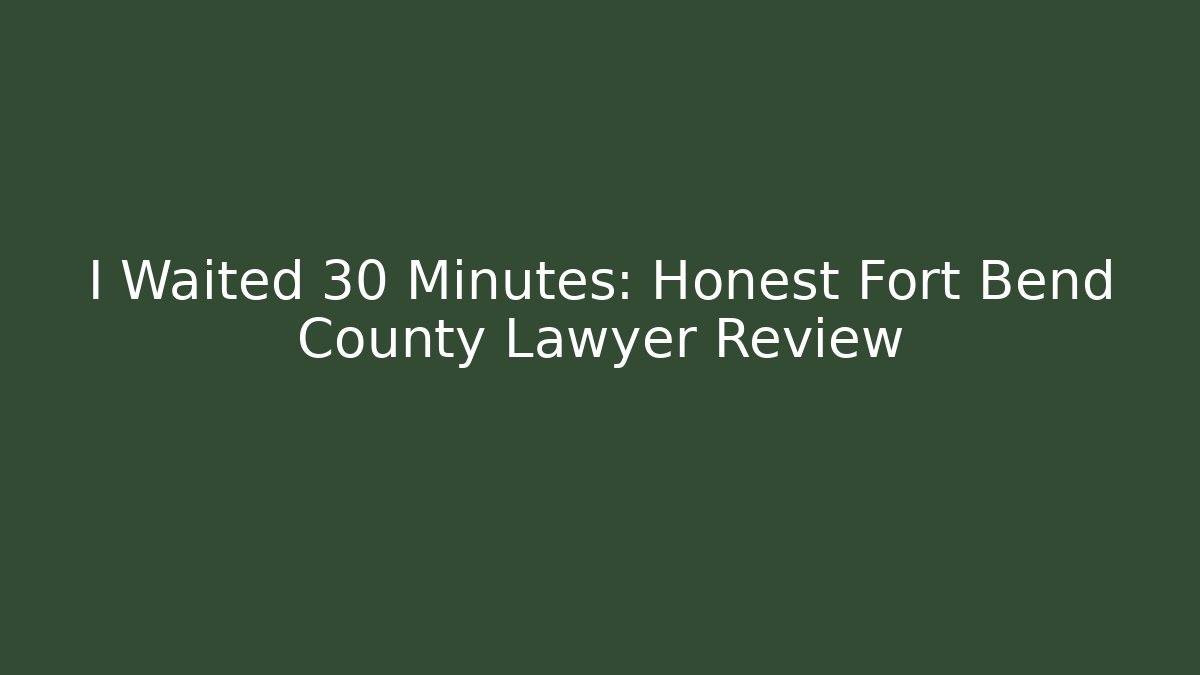 I Waited 30 Minutes: Honest Fort Bend County Lawyer Review
