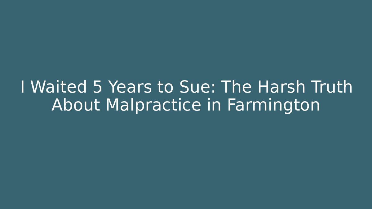 I Waited 5 Years to Sue: The Harsh Truth About Malpractice in Farmington