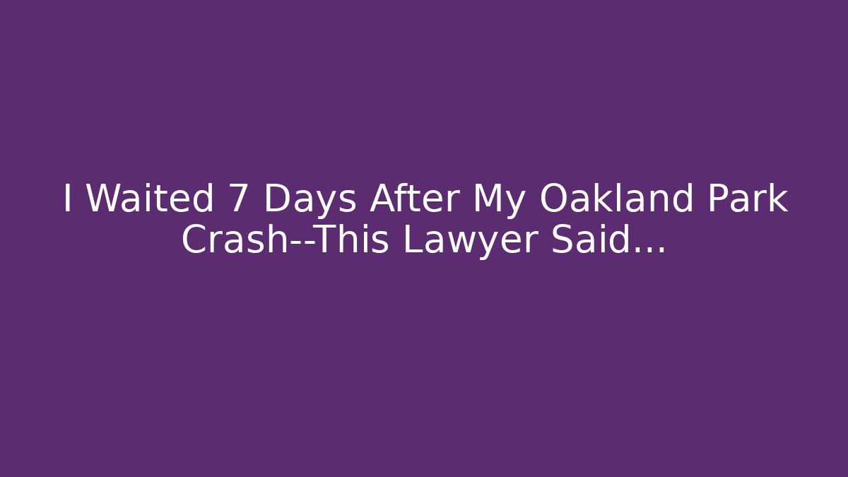 I Waited 7 Days After My Oakland Park Crash—This Lawyer Said…