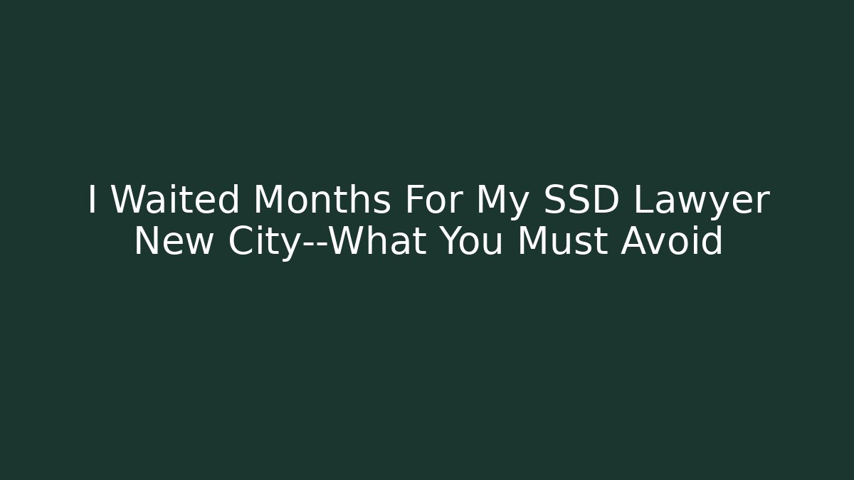 I Waited Months For My SSD Lawyer New City—What You Must Avoid