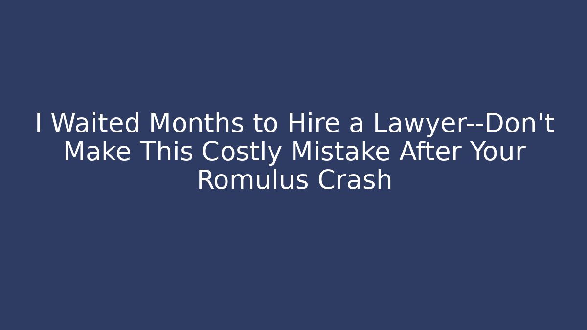 I Waited Months to Hire a Lawyer—Don’t Make This Costly Mistake After Your Romulus Crash