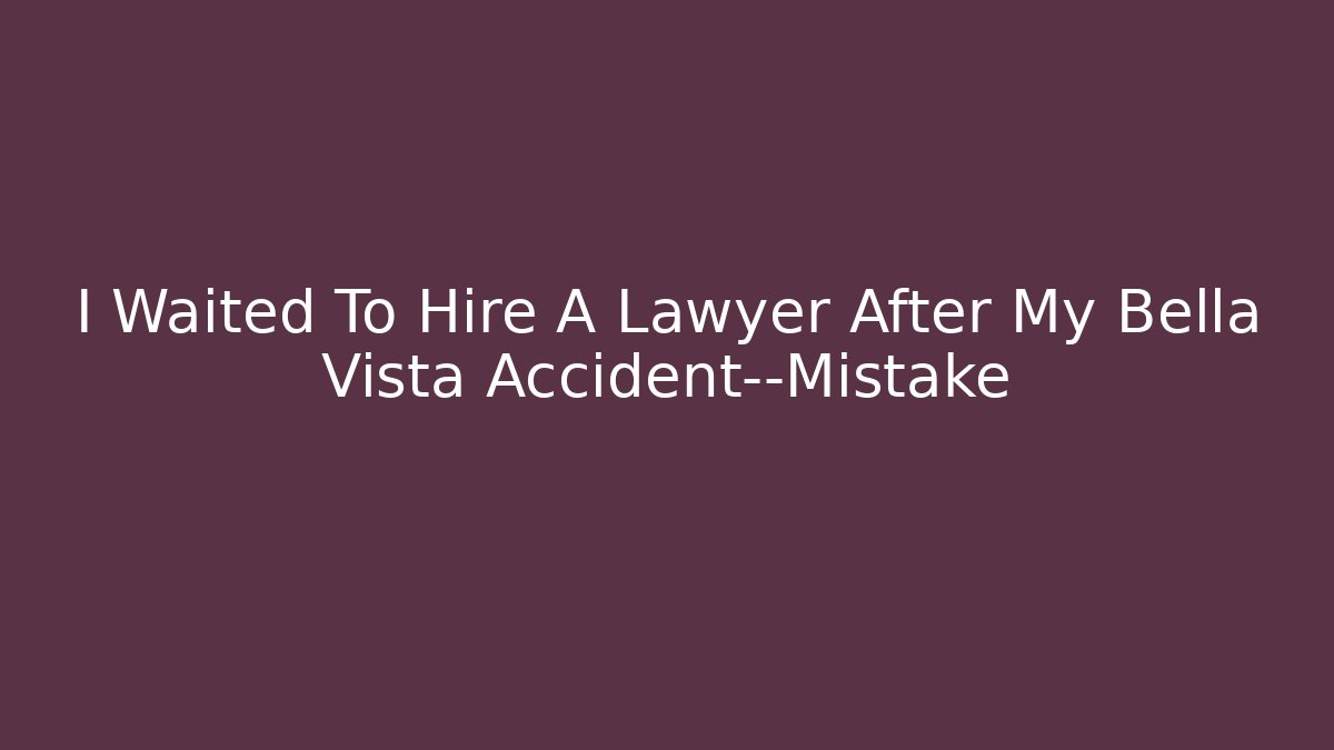 I Waited To Hire A Lawyer After My Bella Vista Accident—Mistake