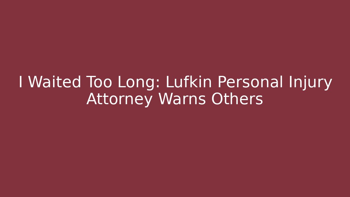 I Waited Too Long: Lufkin Personal Injury Attorney Warns Others - WealthxGroup