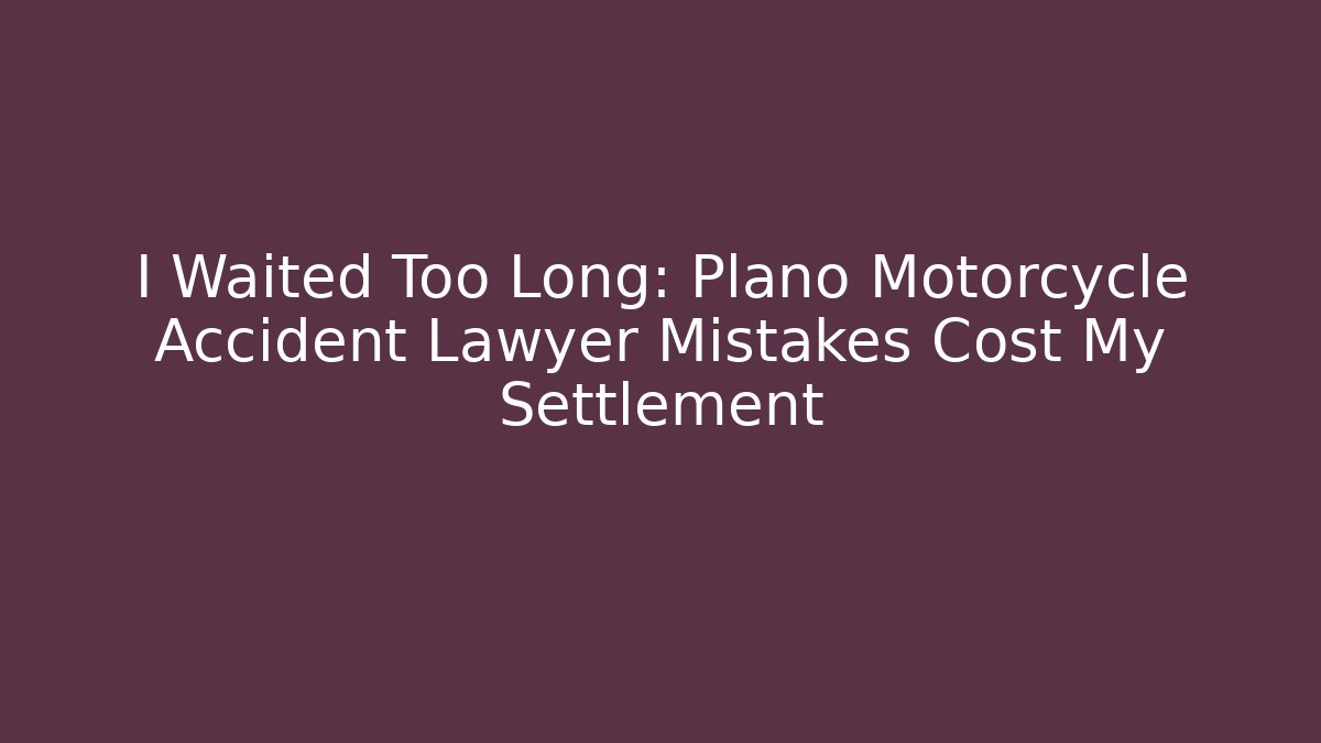 I Waited Too Long: Plano Motorcycle Accident Lawyer Mistakes Cost My Settlement