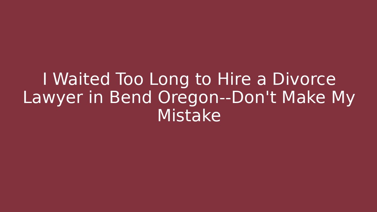 I Waited Too Long to Hire a Divorce Lawyer in Bend Oregon—Don't Make My Mistake