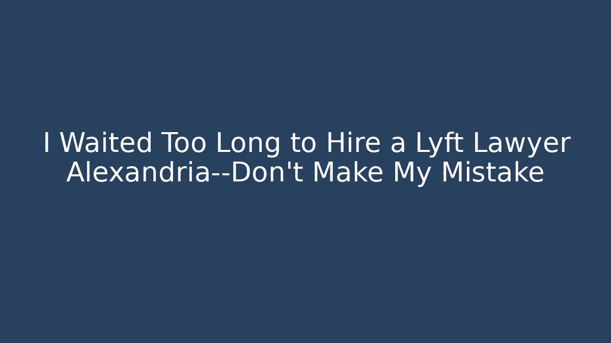 I Waited Too Long to Hire a Lyft Lawyer Alexandria—Don’t Make My Mistake