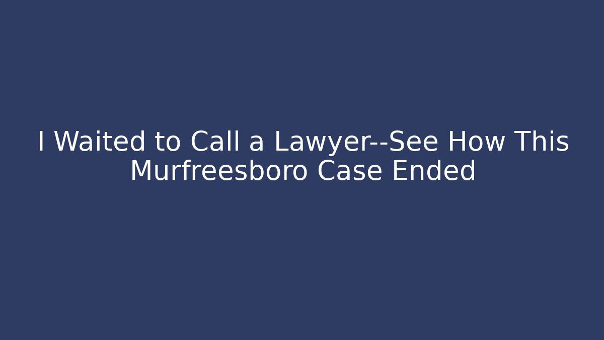 I Waited to Call a Lawyer—See How This Murfreesboro Case Ended - WealthxGroup