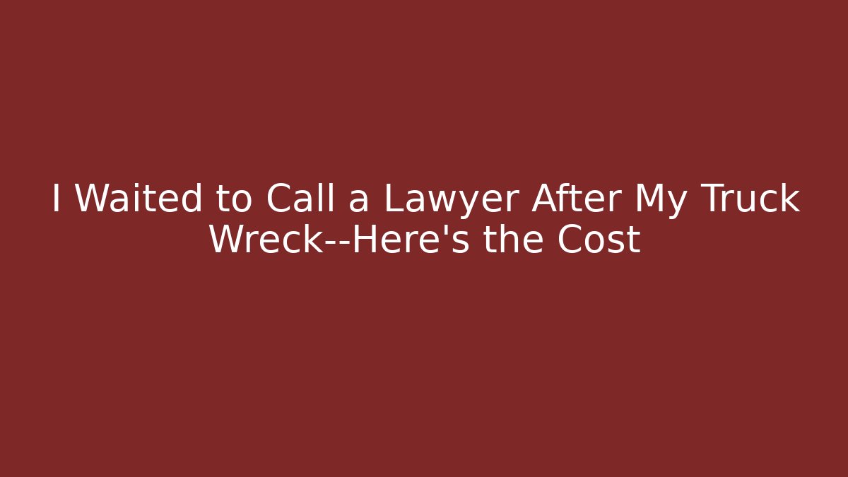 I Waited to Call a Lawyer After My Truck Wreck—Here’s the Cost