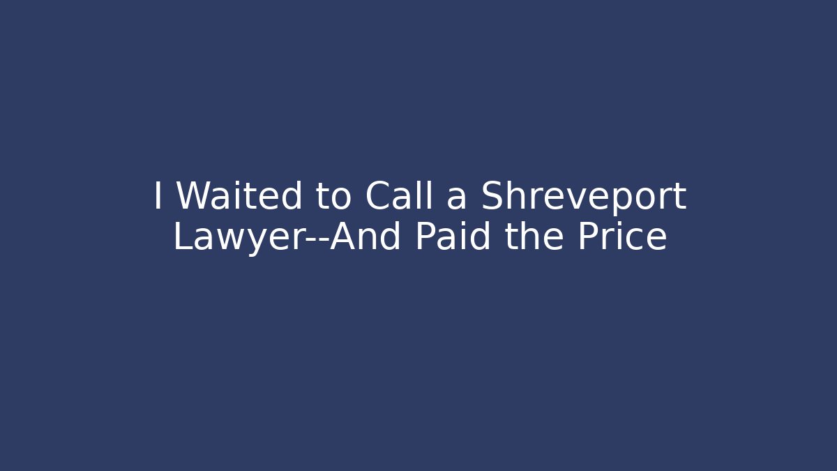 I Waited to Call a Shreveport Lawyer—And Paid the Price