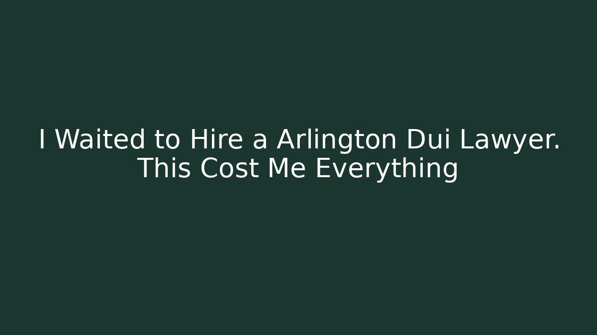 I Waited to Hire a Arlington Dui Lawyer. This Cost Me Everything