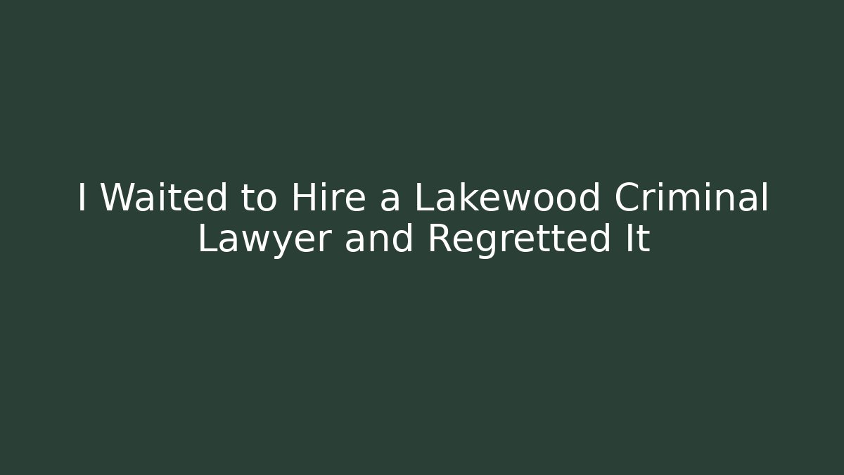 I Waited to Hire a Lakewood Criminal Lawyer and Regretted It