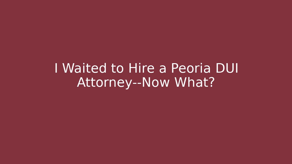I Waited to Hire a Peoria DUI Attorney—Now What?