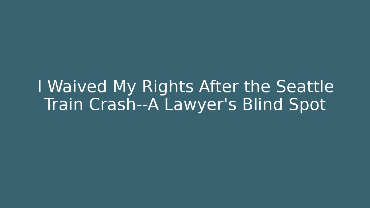 I Waived My Rights After the Seattle Train Crash—A Lawyer's Blind Spot