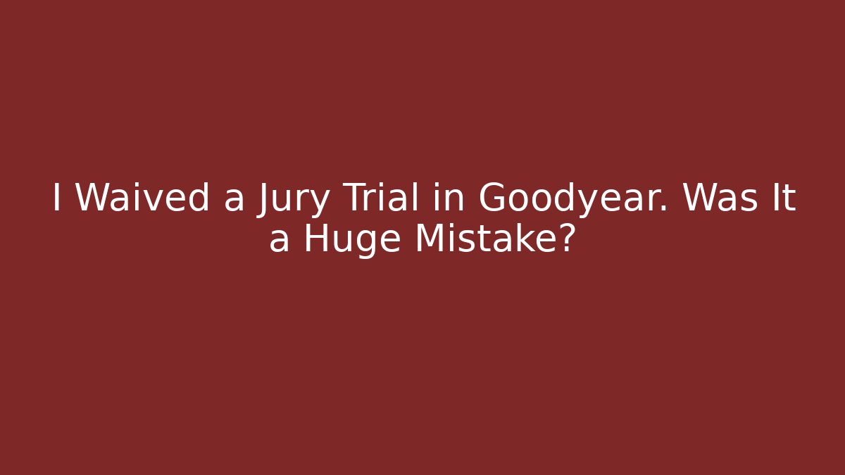 I Waived a Jury Trial in Goodyear. Was It a Huge Mistake?